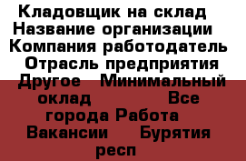 Кладовщик на склад › Название организации ­ Компания-работодатель › Отрасль предприятия ­ Другое › Минимальный оклад ­ 26 000 - Все города Работа » Вакансии   . Бурятия респ.